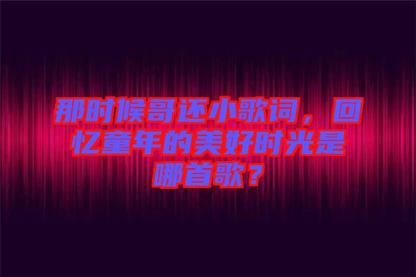 那時候哥還小歌詞，回憶童年的美好時光是哪首歌？