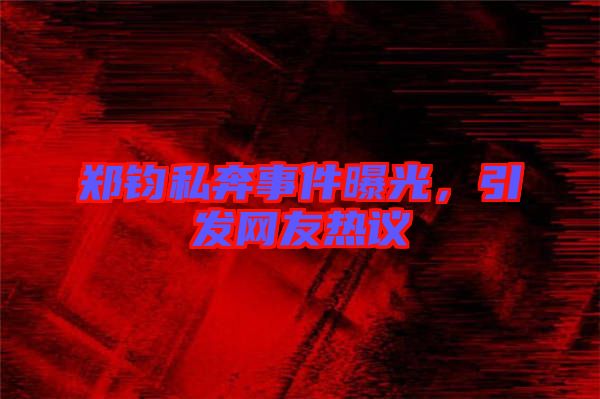 鄭鈞私奔事件曝光，引發(fā)網(wǎng)友熱議