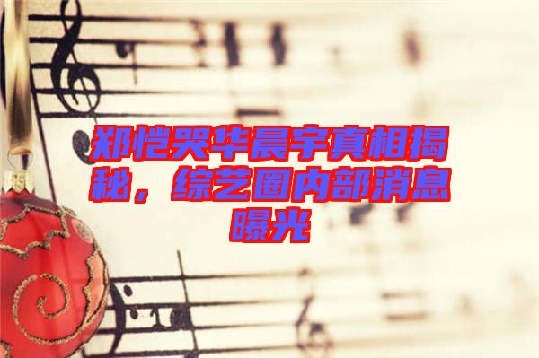 鄭愷哭華晨宇真相揭秘，綜藝圈內(nèi)部消息曝光