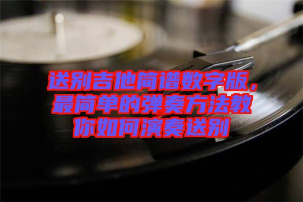 送別吉他簡(jiǎn)譜數(shù)字版，最簡(jiǎn)單的彈奏方法教你如何演奏送別