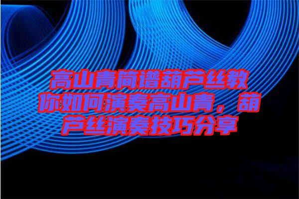 高山青簡譜葫蘆絲教你如何演奏高山青，葫蘆絲演奏技巧分享