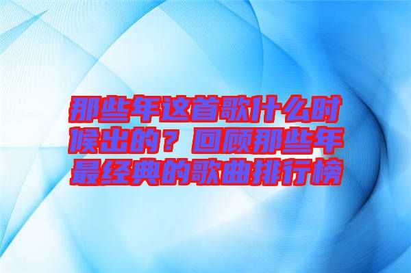 那些年這首歌什么時(shí)候出的？回顧那些年最經(jīng)典的歌曲排行榜