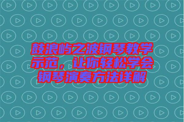 鼓浪嶼之波鋼琴教學示范，讓你輕松學會鋼琴演奏方法詳解
