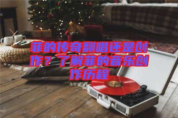 菲的傳奇翻唱還是創(chuàng)作？了解菲的音樂(lè)創(chuàng)作歷程