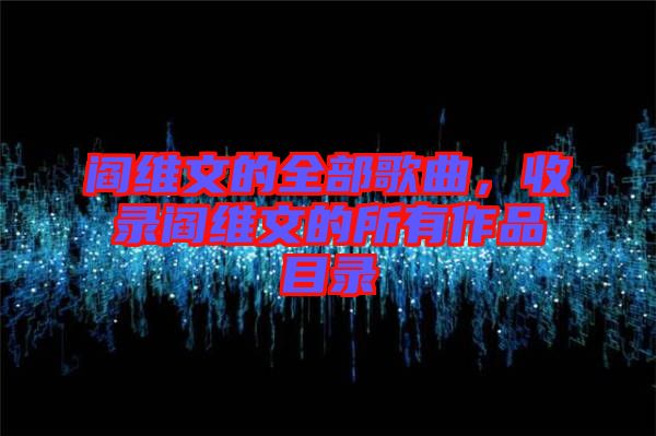 閻維文的全部歌曲，收錄閻維文的所有作品目錄