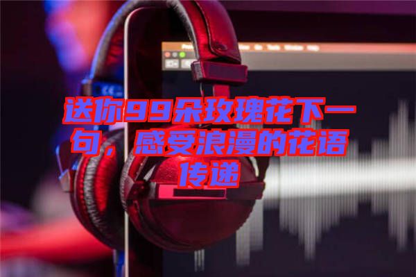 送你99朵玫瑰花下一句，感受浪漫的花語傳遞