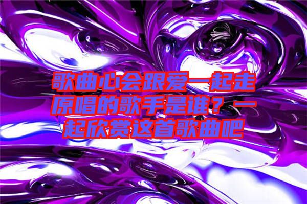 歌曲心會(huì)跟愛一起走原唱的歌手是誰？一起欣賞這首歌曲吧