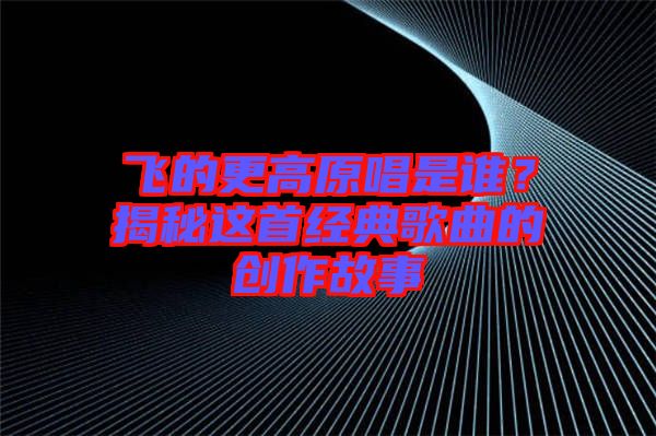 飛的更高原唱是誰？揭秘這首經(jīng)典歌曲的創(chuàng)作故事