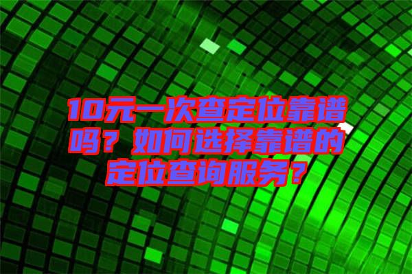 10元一次查定位靠譜嗎？如何選擇靠譜的定位查詢服務(wù)？