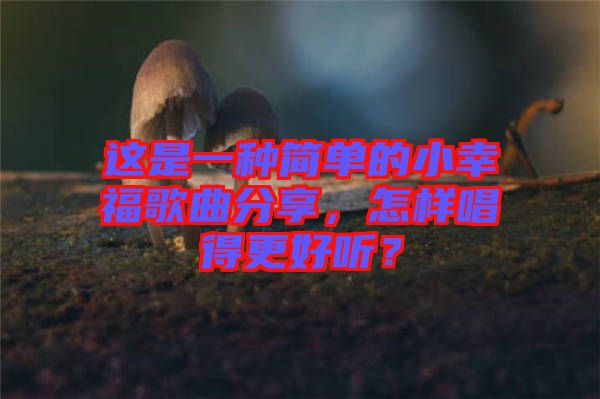 這是一種簡單的小幸福歌曲分享，怎樣唱得更好聽？