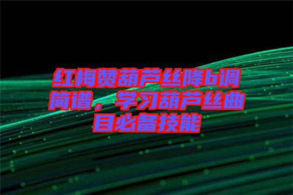 紅梅贊葫蘆絲降b調(diào)簡(jiǎn)譜，學(xué)習(xí)葫蘆絲曲目必備技能