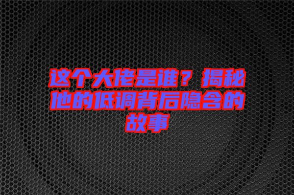 這個大佬是誰？揭秘他的低調(diào)背后隱含的故事