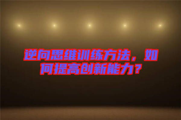 逆向思維訓練方法，如何提高創(chuàng)新能力？