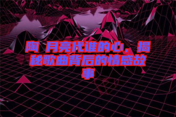 陶喆月亮代誰的心，揭秘歌曲背后的情感故事
