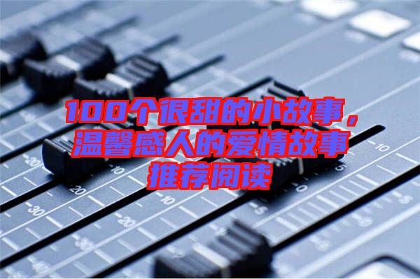 100個很甜的小故事，溫馨感人的愛情故事推薦閱讀