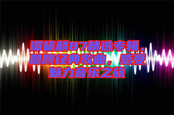 譚詠麟87精選專輯，回顧經(jīng)典歌曲，感受魅力音樂之旅