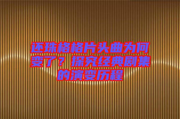 還珠格格片頭曲為何變了？探究經(jīng)典劇集的演變歷程
