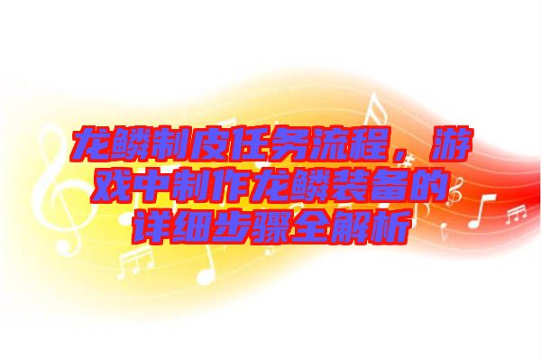 龍鱗制皮任務(wù)流程，游戲中制作龍鱗裝備的詳細(xì)步驟全解析