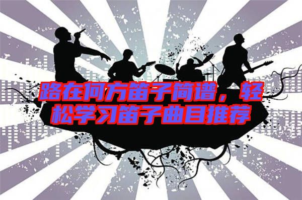 路在何方笛子簡(jiǎn)譜，輕松學(xué)習(xí)笛子曲目推薦