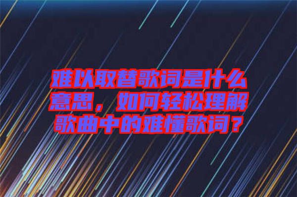 難以取替歌詞是什么意思，如何輕松理解歌曲中的難懂歌詞？
