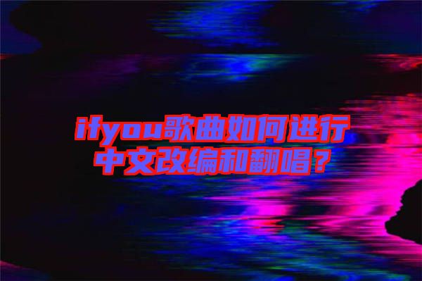 ifyou歌曲如何進(jìn)行中文改編和翻唱？