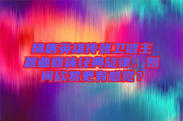隋唐英雄傳張衛(wèi)健主題曲回味經(jīng)典旋律，如何欣賞更有感覺？