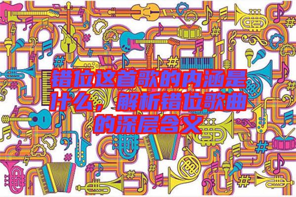 錯(cuò)位這首歌的內(nèi)涵是什么，解析錯(cuò)位歌曲的深層含義