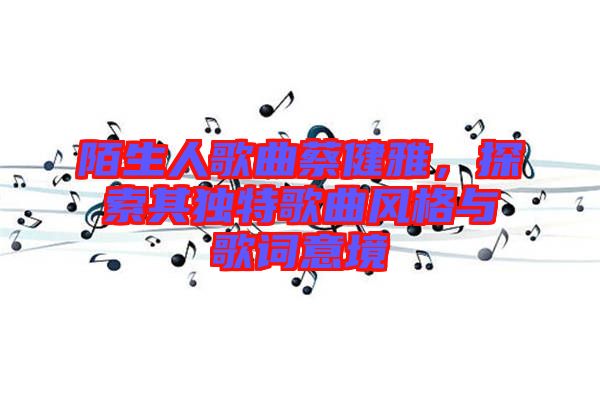 陌生人歌曲蔡健雅，探索其獨(dú)特歌曲風(fēng)格與歌詞意境