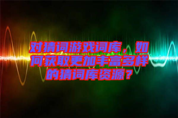 對猜詞游戲詞庫，如何獲取更加豐富多樣的猜詞庫資源？