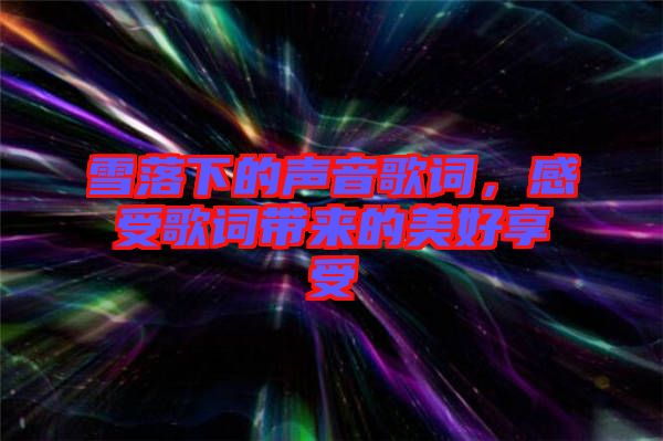 雪落下的聲音歌詞，感受歌詞帶來的美好享受