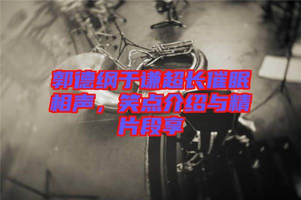 郭德綱于謙超長催眠相聲，笑點介紹與精片段享