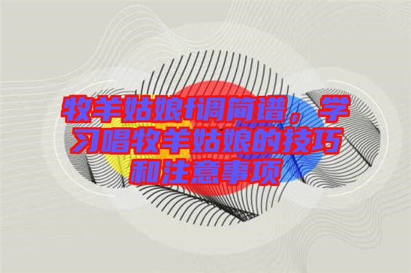 牧羊姑娘f調(diào)簡(jiǎn)譜，學(xué)習(xí)唱牧羊姑娘的技巧和注意事項(xiàng)