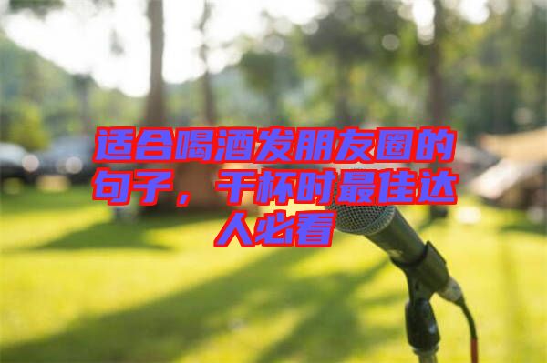 適合喝酒發(fā)朋友圈的句子，干杯時最佳達人必看