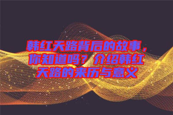 韓紅天路背后的故事，你知道嗎？介紹韓紅天路的來歷與意義