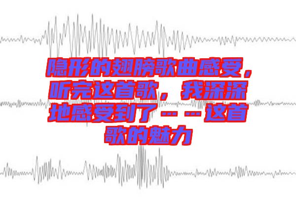 隱形的翅膀歌曲感受，聽完這首歌，我深深地感受到了……這首歌的魅力