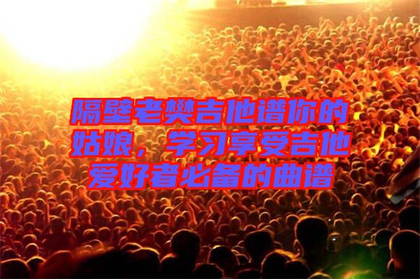 隔壁老樊吉他譜你的姑娘，學(xué)習(xí)享受吉他愛(ài)好者必備的曲譜
