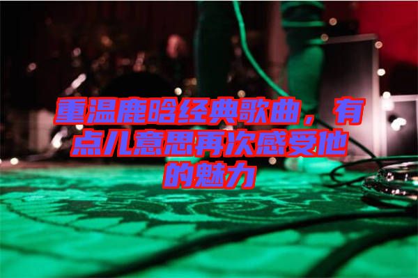 重溫鹿晗經(jīng)典歌曲，有點(diǎn)兒意思再次感受他的魅力