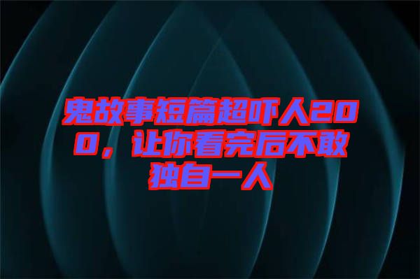 鬼故事短篇超嚇人200，讓你看完后不敢獨(dú)自一人