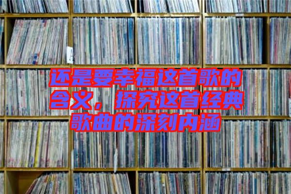 還是要幸福這首歌的含義，探究這首經(jīng)典歌曲的深刻內(nèi)涵