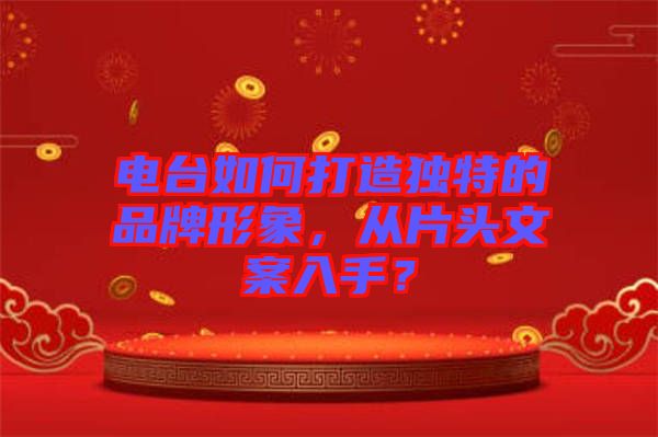 電臺如何打造獨特的品牌形象，從片頭文案入手？