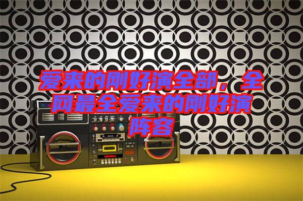 愛來(lái)的剛好演全部，全網(wǎng)最全愛來(lái)的剛好演陣容