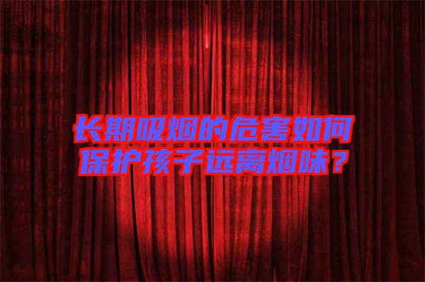 長期吸煙的危害如何保護孩子遠離煙味？