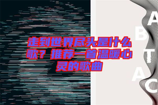 走到世界盡頭是什么歌？推薦一首溫暖心靈的歌曲