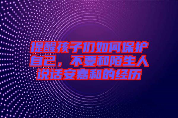 提醒孩子們?nèi)绾伪Ｗo(hù)自己，不要和陌生人說話安嘉和的經(jīng)歷