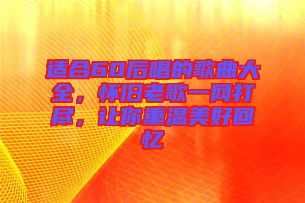 適合60后唱的歌曲大全，懷舊老歌一網(wǎng)打盡，讓你重溫美好回憶