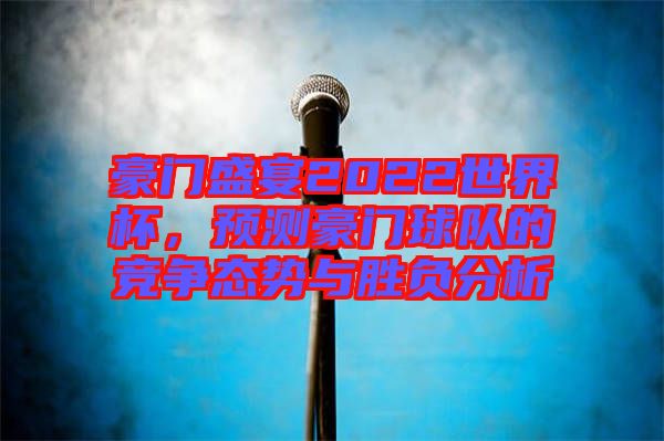 豪門盛宴2022世界杯，預(yù)測豪門球隊(duì)的競爭態(tài)勢與勝負(fù)分析