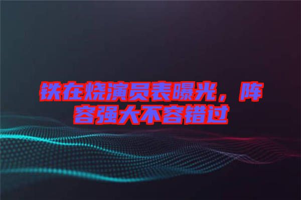 鐵在燒演員表曝光，陣容強大不容錯過
