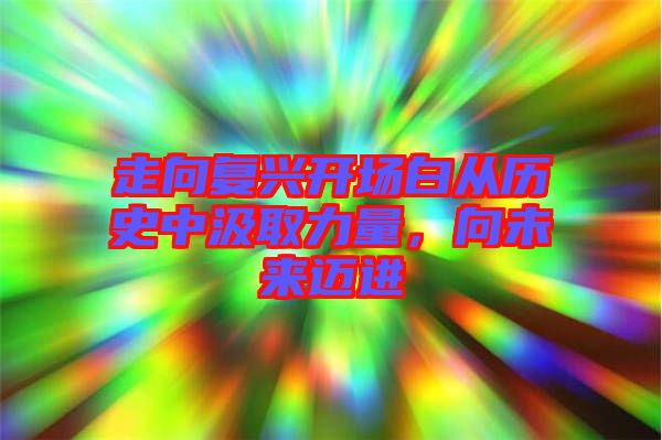 走向復(fù)興開場白從歷史中汲取力量，向未來邁進(jìn)