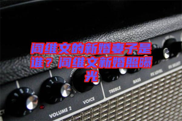閻維文的新婚妻子是誰？閻維文新婚照曝光