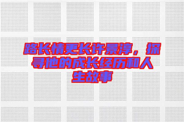 路長(zhǎng)情更長(zhǎng)許景淳，探尋他的成長(zhǎng)經(jīng)歷和人生故事